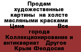 Продам художественные картины  на холсте масляными красками. › Цена ­ 8000-25000 - Все города Коллекционирование и антиквариат » Другое   . Крым,Феодосия
